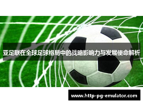 亚足联在全球足球格局中的战略影响力与发展使命解析 亚足联在全球足球格局中的战略影响力与发展使命解析