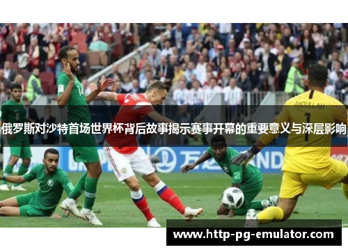 俄罗斯对沙特首场世界杯背后故事揭示赛事开幕的重要意义与深层影响 俄罗斯对沙特首场世界杯背后故事揭示赛事开幕的重要意义与深层影响