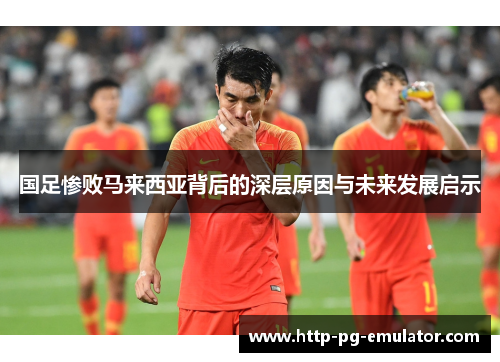 国足惨败马来西亚背后的深层原因与未来发展启示 国足惨败马来西亚背后的深层原因与未来发展启示