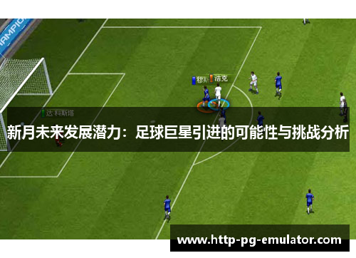 新月未来发展潜力:足球巨星引进的可能性与挑战分析 新月未来发展潜力:足球巨星引进的可能性与挑战分析