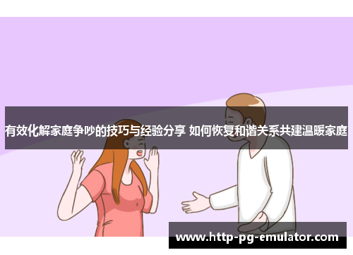 有效化解家庭争吵的技巧与经验分享 如何恢复和谐关系共建温暖家庭 有效化解家庭争吵的技巧与经验分享 如何恢复和谐关系共建温暖家庭