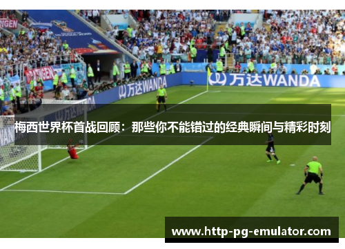 梅西世界杯首战回顾:那些你不能错过的经典瞬间与精彩时刻 梅西世界杯首战回顾:那些你不能错过的经典瞬间与精彩时刻