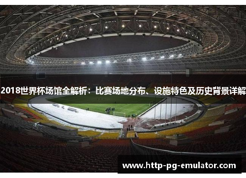 2018世界杯场馆全解析:比赛场地分布、设施特色及历史背景详解 2018世界杯场馆全解析:比赛场地分布、设施特色及历史背景详解