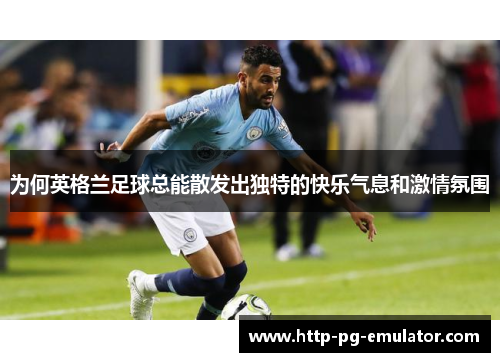 为何英格兰足球总能散发出独特的快乐气息和激情氛围 为何英格兰足球总能散发出独特的快乐气息和激情氛围
