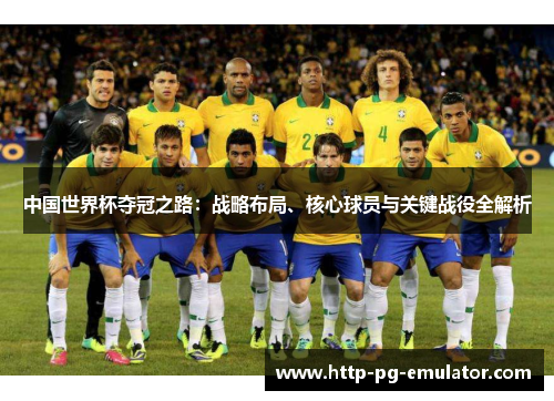 中国世界杯夺冠之路:战略布局、核心球员与关键战役全解析 中国世界杯夺冠之路:战略布局、核心球员与关键战役全解析
