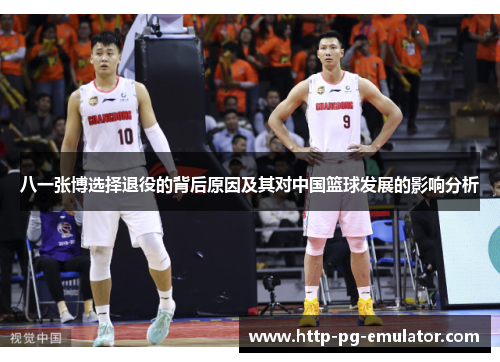 八一张博选择退役的背后原因及其对中国篮球发展的影响分析 八一张博选择退役的背后原因及其对中国篮球发展的影响分析