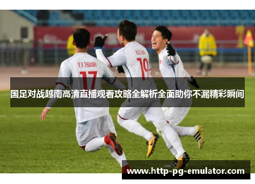 国足对战越南高清直播观看攻略全解析全面助你不漏精彩瞬间 国足对战越南高清直播观看攻略全解析全面助你不漏精彩瞬间