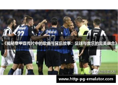 《揭秘意甲宣传片中的歌曲与背后故事:足球与音乐的完美融合》 《揭秘意甲宣传片中的歌曲与背后故事:足球与音乐的完美融合》