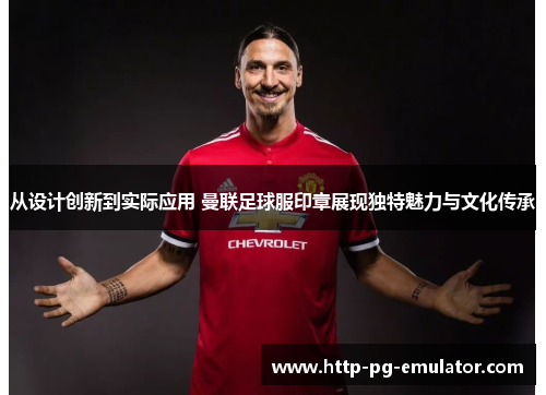 从设计创新到实际应用 曼联足球服印章展现独特魅力与文化传承 从设计创新到实际应用 曼联足球服印章展现独特魅力与文化传承