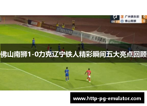 佛山南狮1-0力克辽宁铁人精彩瞬间五大亮点回顾 佛山南狮1-0力克辽宁铁人精彩瞬间五大亮点回顾