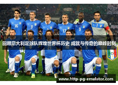 回顾意大利足球队辉煌世界杯历史 成就与传奇的巅峰时刻 回顾意大利足球队辉煌世界杯历史 成就与传奇的巅峰时刻