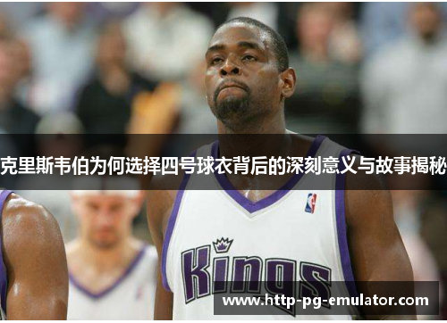 克里斯韦伯为何选择四号球衣背后的深刻意义与故事揭秘 克里斯韦伯为何选择四号球衣背后的深刻意义与故事揭秘