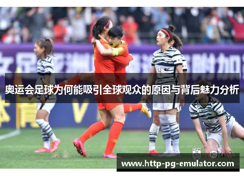 奥运会足球为何能吸引全球观众的原因与背后魅力分析 奥运会足球为何能吸引全球观众的原因与背后魅力分析