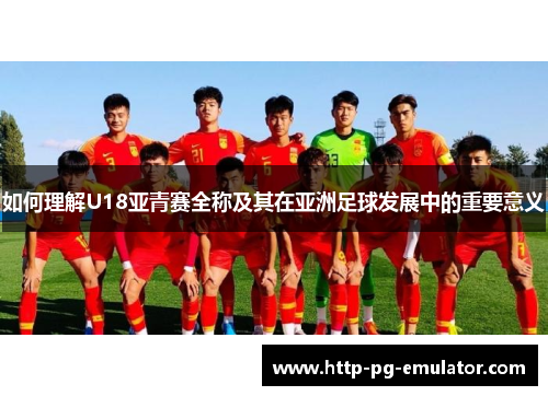 如何理解U18亚青赛全称及其在亚洲足球发展中的重要意义 如何理解U18亚青赛全称及其在亚洲足球发展中的重要意义