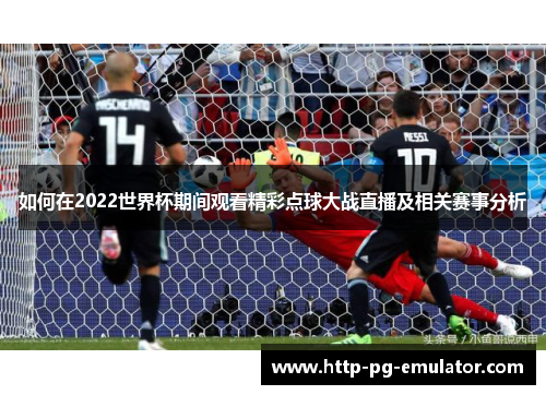 如何在2022世界杯期间观看精彩点球大战直播及相关赛事分析 如何在2022世界杯期间观看精彩点球大战直播及相关赛事分析