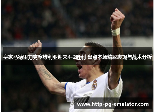 皇家马德里力克塞维利亚迎来4-2胜利 盘点本场精彩表现与战术分析 皇家马德里力克塞维利亚迎来4-2胜利 盘点本场精彩表现与战术分析