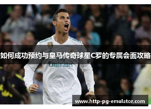 如何成功预约与皇马传奇球星C罗的专属会面攻略 如何成功预约与皇马传奇球星C罗的专属会面攻略
