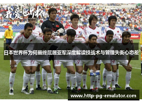 日本世界杯为何最终屈居亚军深度解读技战术与管理失衡心态差 日本世界杯为何最终屈居亚军深度解读技战术与管理失衡心态差