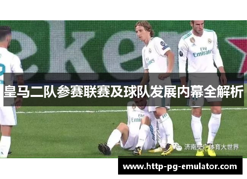 皇马二队参赛联赛及球队发展内幕全解析 皇马二队参赛联赛及球队发展内幕全解析