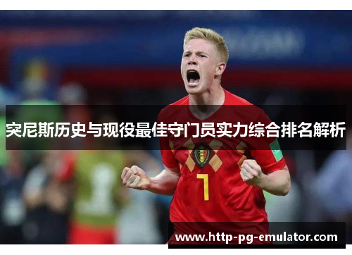 突尼斯历史与现役最佳守门员实力综合排名解析 突尼斯历史与现役最佳守门员实力综合排名解析