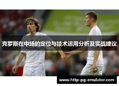 克罗斯在中场的定位与技术运用分析及实战建议 克罗斯在中场的定位与技术运用分析及实战建议