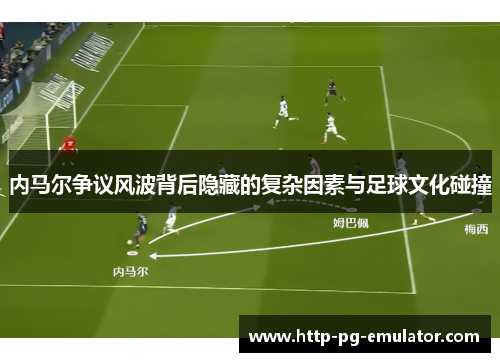 内马尔争议风波背后隐藏的复杂因素与足球文化碰撞 内马尔争议风波背后隐藏的复杂因素与足球文化碰撞