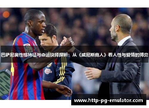 巴萨尼奥性格特征与命运抉择探析:从《威尼斯商人》看人性与爱情的博弈 巴萨尼奥性格特征与命运抉择探析:从《威尼斯商人》看人性与爱情的博弈