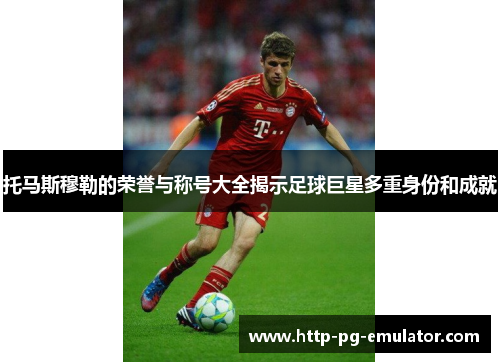 托马斯穆勒的荣誉与称号大全揭示足球巨星多重身份和成就 托马斯穆勒的荣誉与称号大全揭示足球巨星多重身份和成就