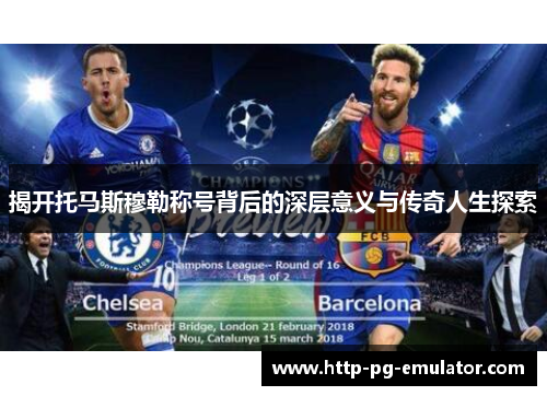 揭开托马斯穆勒称号背后的深层意义与传奇人生探索 揭开托马斯穆勒称号背后的深层意义与传奇人生探索