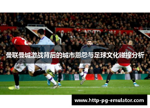 曼联曼城激战背后的城市恩怨与足球文化碰撞分析 曼联曼城激战背后的城市恩怨与足球文化碰撞分析