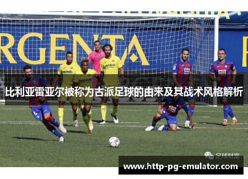 比利亚雷亚尔被称为古派足球的由来及其战术风格解析 比利亚雷亚尔被称为古派足球的由来及其战术风格解析