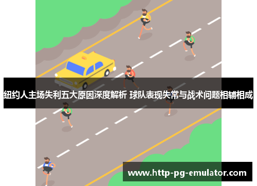 纽约人主场失利五大原因深度解析 球队表现失常与战术问题相辅相成 纽约人主场失利五大原因深度解析 球队表现失常与战术问题相辅相成
