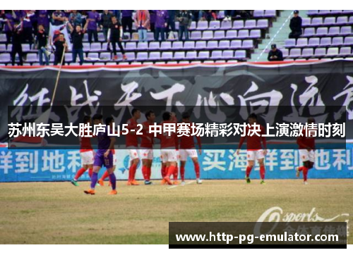 苏州东吴大胜庐山5-2 中甲赛场精彩对决上演激情时刻 苏州东吴大胜庐山5-2 中甲赛场精彩对决上演激情时刻