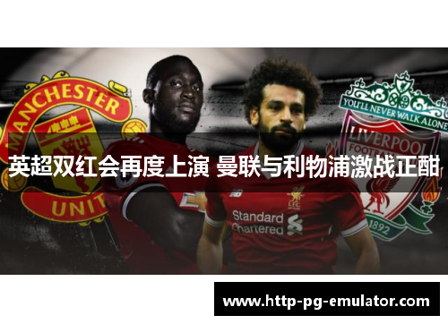 英超双红会再度上演 曼联与利物浦激战正酣 英超双红会再度上演 曼联与利物浦激战正酣