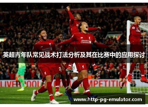 英超青年队常见战术打法分析及其在比赛中的应用探讨 英超青年队常见战术打法分析及其在比赛中的应用探讨