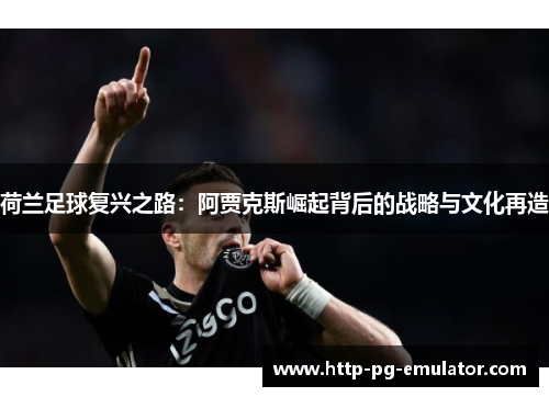 荷兰足球复兴之路:阿贾克斯崛起背后的战略与文化再造 荷兰足球复兴之路:阿贾克斯崛起背后的战略与文化再造