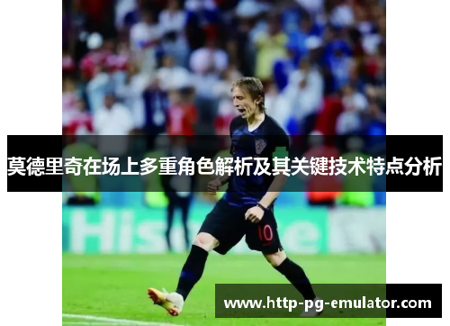 莫德里奇在场上多重角色解析及其关键技术特点分析 莫德里奇在场上多重角色解析及其关键技术特点分析