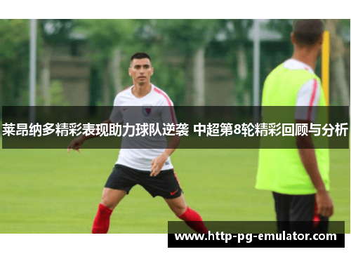 莱昂纳多精彩表现助力球队逆袭 中超第8轮精彩回顾与分析 莱昂纳多精彩表现助力球队逆袭 中超第8轮精彩回顾与分析