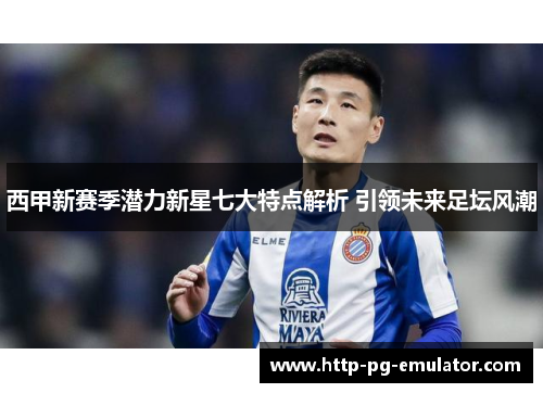 西甲新赛季潜力新星七大特点解析 引领未来足坛风潮