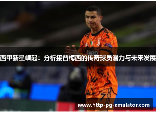 西甲新星崛起:分析接替梅西的传奇球员潜力与未来发展 西甲新星崛起:分析接替梅西的传奇球员潜力与未来发展