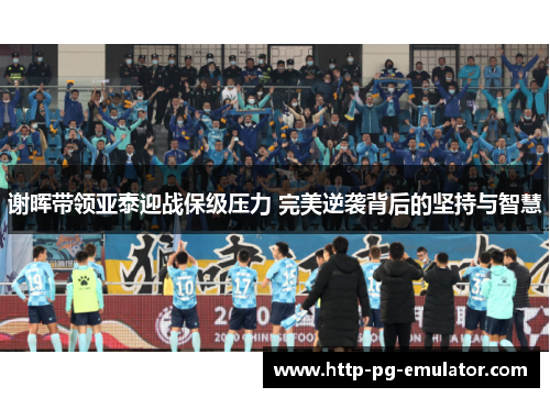 谢晖带领亚泰迎战保级压力 完美逆袭背后的坚持与智慧 谢晖带领亚泰迎战保级压力 完美逆袭背后的坚持与智慧