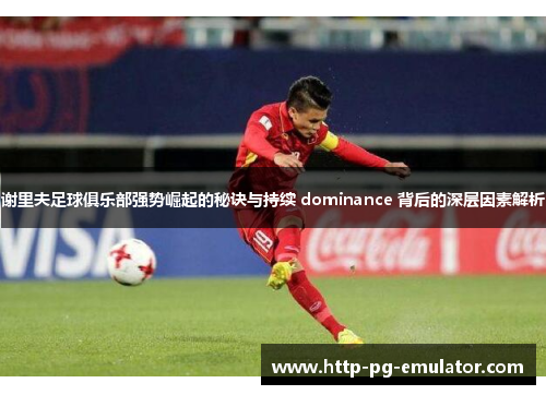 谢里夫足球俱乐部强势崛起的秘诀与持续 dominance 背后的深层因素解析 谢里夫足球俱乐部强势崛起的秘诀与持续 dominance 背后的深层因素解析