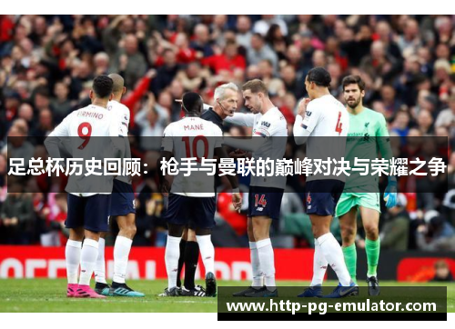 足总杯历史回顾:枪手与曼联的巅峰对决与荣耀之争 足总杯历史回顾:枪手与曼联的巅峰对决与荣耀之争