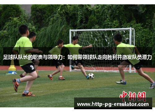 足球队队长的职责与领导力:如何带领球队走向胜利并激发队员潜力 足球队队长的职责与领导力:如何带领球队走向胜利并激发队员潜力