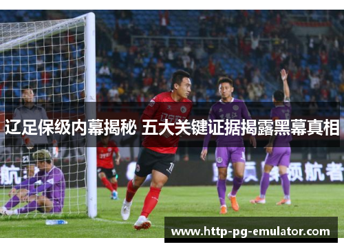 辽足保级内幕揭秘 五大关键证据揭露黑幕真相 辽足保级内幕揭秘 五大关键证据揭露黑幕真相