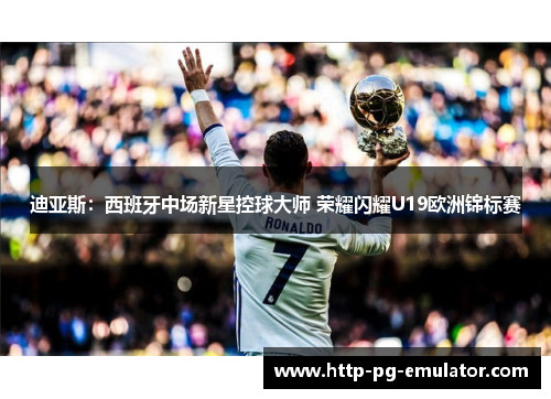 迪亚斯:西班牙中场新星控球大师 荣耀闪耀U19欧洲锦标赛 迪亚斯:西班牙中场新星控球大师 荣耀闪耀U19欧洲锦标赛