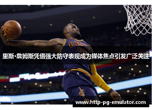里斯·詹姆斯凭借强大防守表现成为媒体焦点引发广泛关注 里斯·詹姆斯凭借强大防守表现成为媒体焦点引发广泛关注