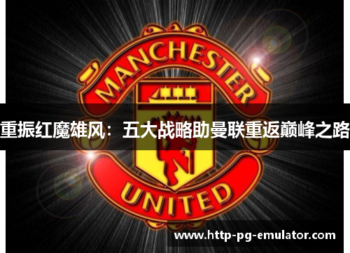 重振红魔雄风:五大战略助曼联重返巅峰之路 重振红魔雄风:五大战略助曼联重返巅峰之路