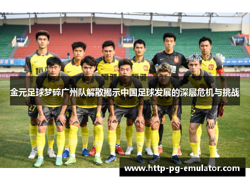 金元足球梦碎广州队解散揭示中国足球发展的深层危机与挑战 金元足球梦碎广州队解散揭示中国足球发展的深层危机与挑战