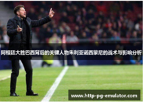 阿根廷大胜巴西背后的关键人物朱利亚诺西蒙尼的战术与影响分析 阿根廷大胜巴西背后的关键人物朱利亚诺西蒙尼的战术与影响分析